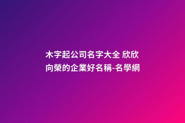 木字起公司名字大全 欣欣向榮的企業好名稱-名學網-第1張-公司起名-玄機派